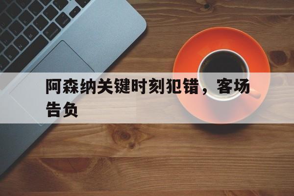 关于阿森纳关键时刻犯错，客场告负的信息